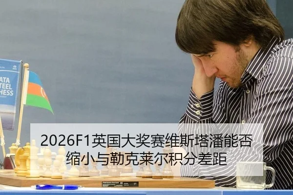 2026F1英国大奖赛维斯塔潘能否缩小与勒克莱尔积分差距