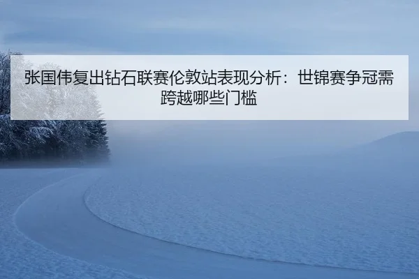 张国伟复出钻石联赛伦敦站表现分析：世锦赛争冠需跨越哪些门槛