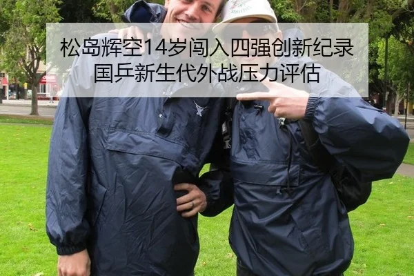 松岛辉空14岁闯入四强创新纪录 国乒新生代外战压力评估