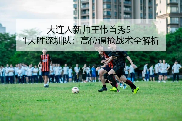 大连人新帅王伟首秀5-1大胜深圳队：高位逼抢战术全解析